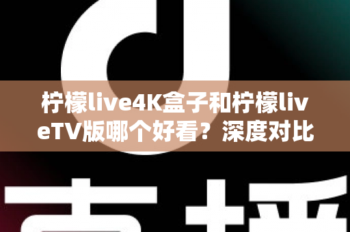 柠檬live4K盒子和柠檬liveTV版哪个好看?深度对比评测,帮你选对最适合的观影方案 柠檬live4K盒子和柠檬liveTV版哪个好看?深度对比评测,帮你选对最适合的观影方案