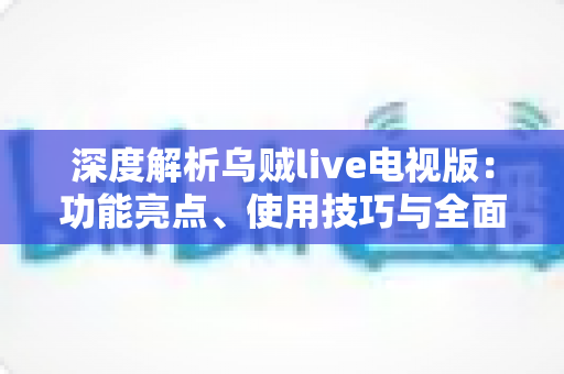 深度解析乌贼live电视版:功能亮点、使用技巧与全面评测指南 深度解析乌贼live电视版:功能亮点、使用技巧与全面评测指南