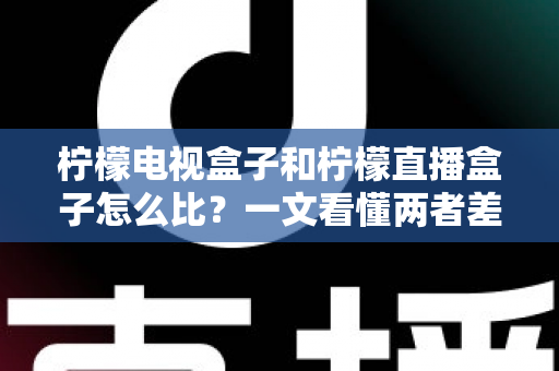 柠檬电视盒子和柠檬直播盒子怎么比?一文看懂两者差异与选购全攻略 柠檬电视盒子和柠檬直播盒子怎么比?一文看懂两者差异与选购全攻略