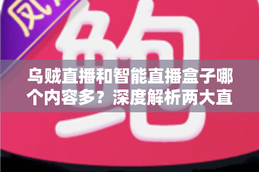 乌贼直播和智能直播盒子哪个内容多?深度解析两大直播平台的内容储备与选择指南 乌贼直播和智能直播盒子哪个内容多?深度解析两大直播平台的内容储备与选择指南