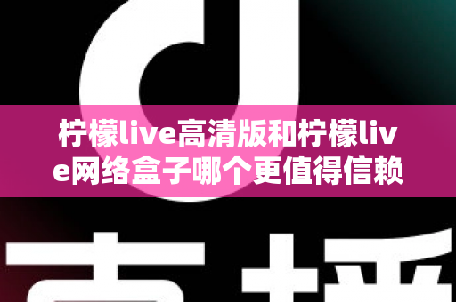 柠檬live高清版和柠檬live网络盒子哪个更值得信赖?全面深度对比解析,帮你避开选择陷阱选对产品 柠檬live高清版和柠檬live网络盒子哪个更值得信赖?全面深度对比解析,帮你避开选择陷阱选对产品