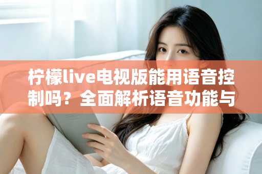 柠檬live电视版能用语音控制吗？全面解析语音功能与实用操作指南
