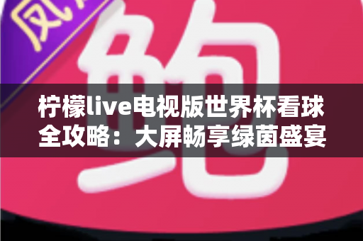 柠檬live电视版世界杯看球全攻略：大屏畅享绿茵盛宴的最佳指南