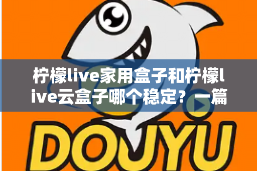 柠檬live家用盒子和柠檬live云盒子哪个稳定？一篇讲透稳定性的选购指南