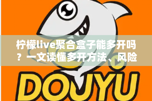 柠檬live聚合盒子能多开吗？一文读懂多开方法、风险与实用技巧