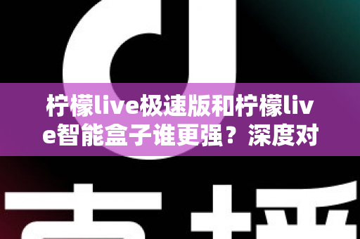 柠檬live极速版和柠檬live智能盒子谁更强？深度对比评测帮你选对直播观看方案