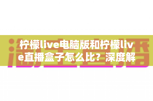 柠檬live电脑版和柠檬live直播盒子怎么比？深度解析两者差异与选购全指南