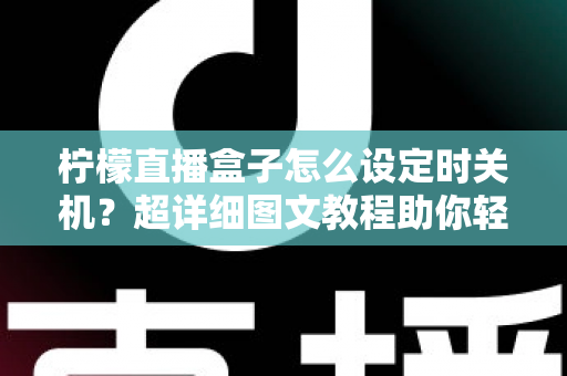 柠檬直播盒子怎么设定时关机?超详细图文教程助你轻松掌握定时关机技巧 柠檬直播盒子怎么设定时关机?超详细图文教程助你轻松掌握定时关机技巧