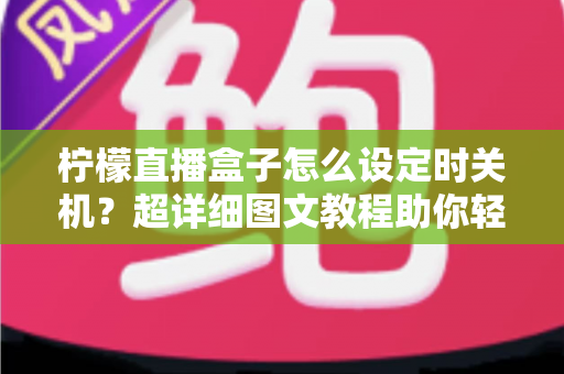 柠檬直播盒子怎么设定时关机?超详细图文教程助你轻松掌握定时关机技巧 柠檬直播盒子怎么设定时关机?超详细图文教程助你轻松掌握定时关机技巧