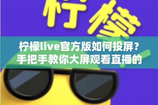 柠檬live官方版如何投屏？手把手教你大屏观看直播的完整攻略