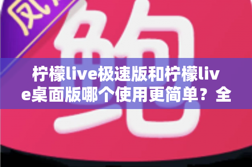 柠檬live极速版和柠檬live桌面版哪个使用更简单？全面对比测评帮你轻松选择
