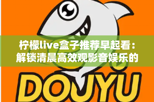 柠檬live盒子推荐早起看：解锁清晨高效观影音娱乐的健康生活方式