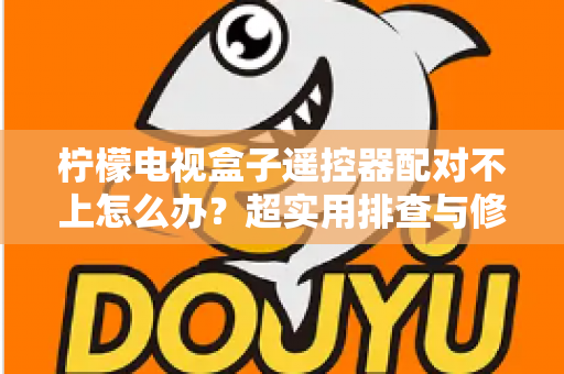 柠檬电视盒子遥控器配对不上怎么办？超实用排查与修复指南助你轻松解决