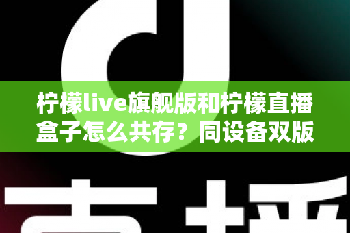 柠檬live旗舰版和柠檬直播盒子怎么共存?同设备双版本安装全攻略 柠檬live旗舰版和柠檬直播盒子怎么共存?同设备双版本安装全攻略
