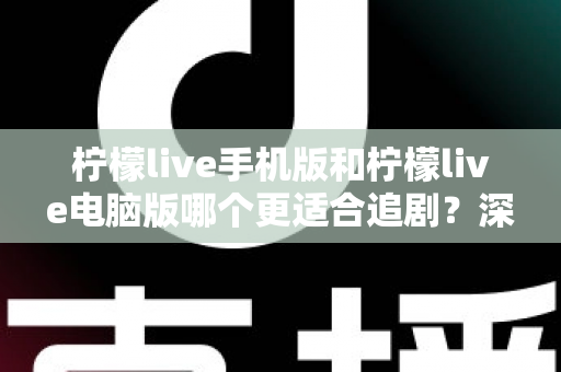 柠檬live手机版和柠檬live电脑版哪个更适合追剧?深度对比解析,助你找到最佳观影伴侣 柠檬live手机版和柠檬live电脑版哪个更适合追剧?深度对比解析,助你找到最佳观影伴侣