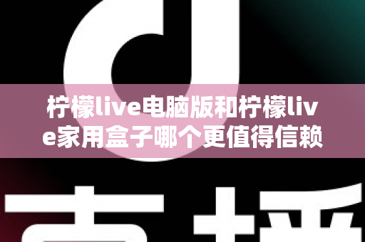 柠檬live电脑版和柠檬live家用盒子哪个更值得信赖？深度对比与选购全指南