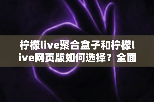 柠檬live聚合盒子和柠檬live网页版如何选择？全面对比分析助你找到最佳观看方案