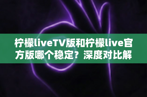 柠檬liveTV版和柠檬live官方版哪个稳定？深度对比解析与使用指南