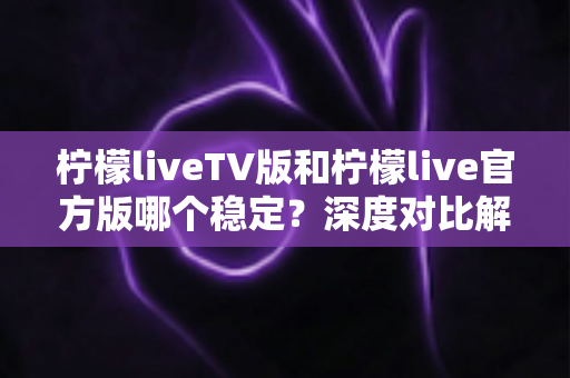 柠檬liveTV版和柠檬live官方版哪个稳定？深度对比解析与使用指南