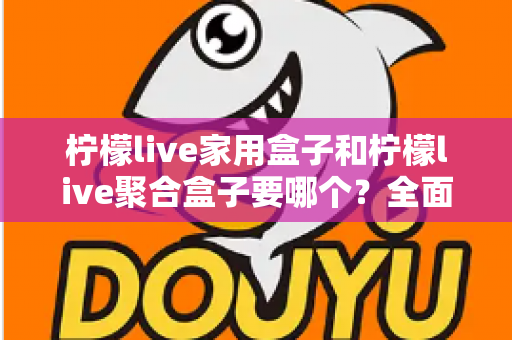柠檬live家用盒子和柠檬live聚合盒子要哪个?全面对比解析帮你选对不踩坑 柠檬live家用盒子和柠檬live聚合盒子要哪个?全面对比解析帮你选对不踩坑