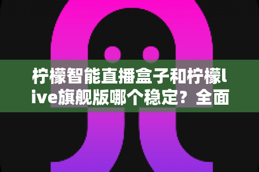 柠檬智能直播盒子和柠檬live旗舰版哪个稳定?全面对比分析与选购指南 柠檬智能直播盒子和柠檬live旗舰版哪个稳定?全面对比分析与选购指南