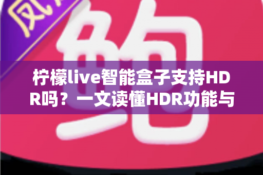 柠檬live智能盒子支持HDR吗？一文读懂HDR功能与选购全攻略