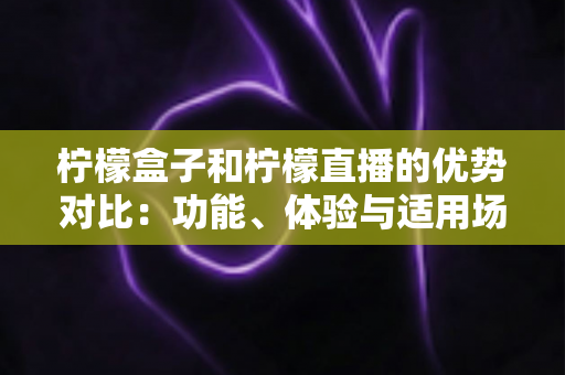 柠檬盒子和柠檬直播的优势对比：功能、体验与适用场景全面解析