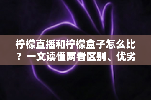 柠檬直播和柠檬盒子怎么比?一文读懂两者区别、优劣势与选择建议 柠檬直播和柠檬盒子怎么比?一文读懂两者区别、优劣势与选择建议