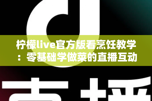柠檬live官方版看烹饪教学：零基础学做菜的直播互动全新体验指南