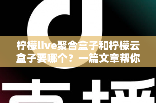 柠檬live聚合盒子和柠檬云盒子要哪个？一篇文章帮你做出明智选择