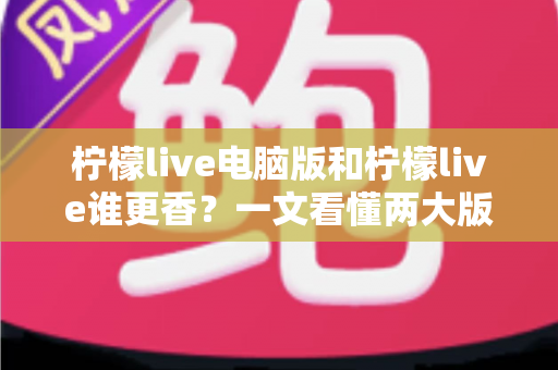 柠檬live电脑版和柠檬live谁更香？一文看懂两大版本的核心差异与选择指南