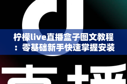 柠檬live直播盒子图文教程：零基础新手快速掌握安装与使用全流程的实用指南