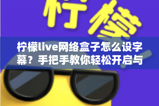 柠檬live网络盒子怎么设字幕？手把手教你轻松开启与自定义字幕功能，观看体验瞬间升级