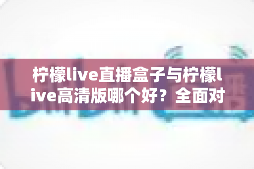 柠檬live直播盒子与柠檬live高清版哪个好?全面对比解析帮你做出明智选择 柠檬live直播盒子与柠檬live高清版哪个好?全面对比解析帮你做出明智选择