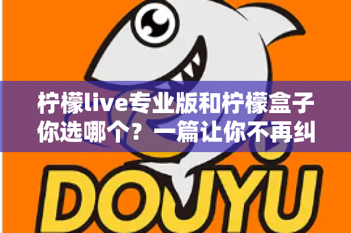 柠檬live专业版和柠檬盒子你选哪个？一篇让你不再纠结的深度对比指南