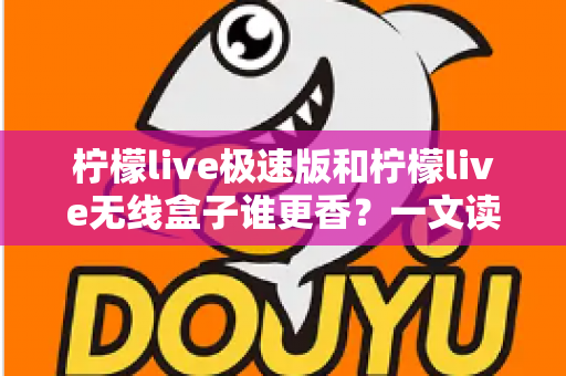 柠檬live极速版和柠檬live无线盒子谁更香?一文读懂两者差异与选择攻略 柠檬live极速版和柠檬live无线盒子谁更香?一文读懂两者差异与选择攻略