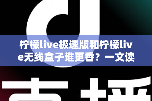 柠檬live极速版和柠檬live无线盒子谁更香?一文读懂两者差异与选择攻略 柠檬live极速版和柠檬live无线盒子谁更香?一文读懂两者差异与选择攻略