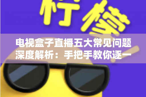 电视盒子直播五大常见问题深度解析:手把手教你逐一击破卡顿、黑屏与闪退难题 电视盒子直播五大常见问题深度解析:手把手教你逐一击破卡顿、黑屏与闪退难题