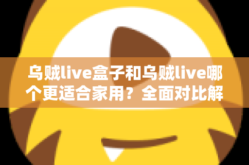乌贼live盒子和乌贼live哪个更适合家用？全面对比解析，帮你找到理想的家庭观影方案