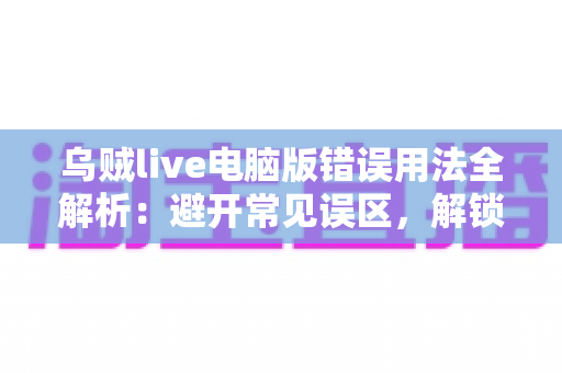 乌贼live电脑版错误用法全解析：避开常见误区，解锁安全流畅的直播新体验