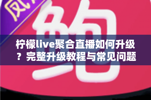 柠檬live聚合直播如何升级？完整升级教程与常见问题详解