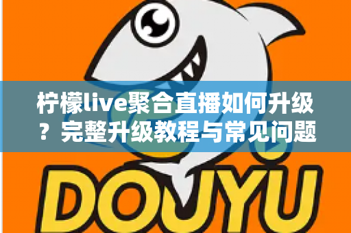 柠檬live聚合直播如何升级？完整升级教程与常见问题详解