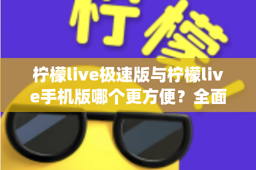 柠檬live极速版与柠檬live手机版哪个更方便？全面对比分析助你轻松选出最适合自己的直播App版本
