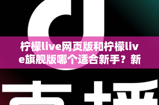 柠檬live网页版和柠檬live旗舰版哪个适合新手?新手入门全方位对比指南与实用选择攻略 柠檬live网页版和柠檬live旗舰版哪个适合新手?新手入门全方位对比指南与实用选择攻略