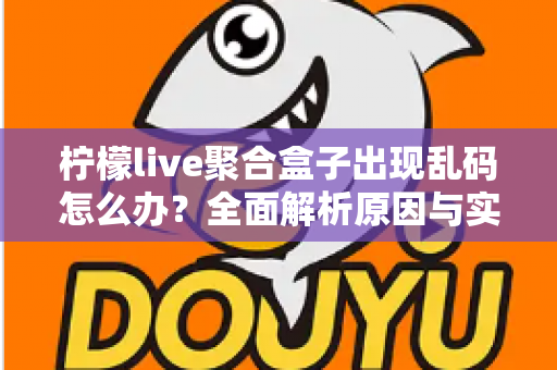 柠檬live聚合盒子出现乱码怎么办？全面解析原因与实用解决方法指南
