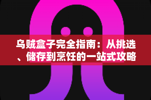 乌贼盒子完全指南：从挑选、储存到烹饪的一站式攻略，轻松解锁盒装乌贼的鲜味密码