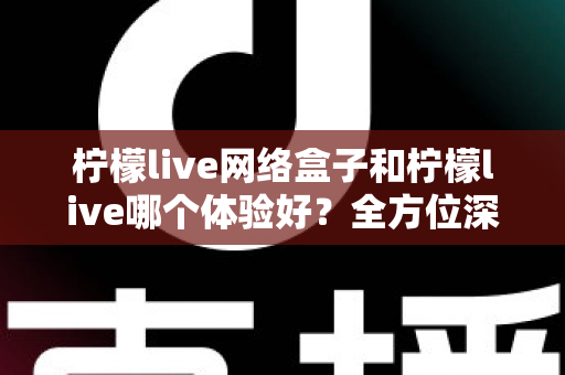 柠檬live网络盒子和柠檬live哪个体验好？全方位深度对比帮你找到最适合自己的观影方案