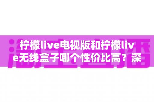 柠檬live电视版和柠檬live无线盒子哪个性价比高?深度对比帮你选对不选贵 柠檬live电视版和柠檬live无线盒子哪个性价比高?深度对比帮你选对不选贵