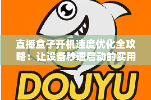 直播盒子开机速度优化全攻略:让设备秒速启动的实用技巧与深度解析 直播盒子开机速度优化全攻略:让设备秒速启动的实用技巧与深度解析