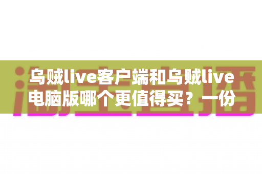 乌贼live客户端和乌贼live电脑版哪个更值得买?一份帮你省钱避坑的深度对比指南 乌贼live客户端和乌贼live电脑版哪个更值得买?一份帮你省钱避坑的深度对比指南